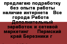предлагаю подработку без опыта работы,наличие интернета - Все города Работа » Дополнительный заработок и сетевой маркетинг   . Пермский край,Березники г.